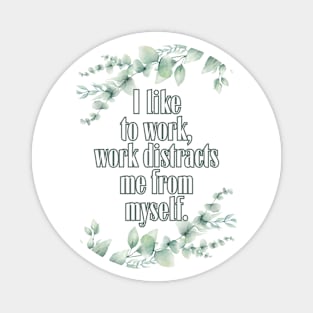 I like to work, work distract me from myself. Magnet